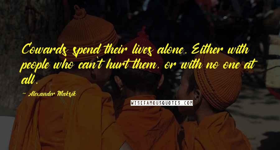 Alexander Maksik Quotes: Cowards spend their lives alone. Either with people who can't hurt them, or with no one at all.