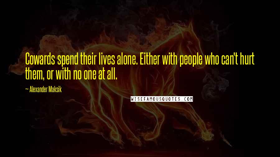 Alexander Maksik Quotes: Cowards spend their lives alone. Either with people who can't hurt them, or with no one at all.