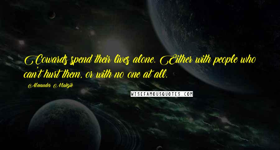 Alexander Maksik Quotes: Cowards spend their lives alone. Either with people who can't hurt them, or with no one at all.