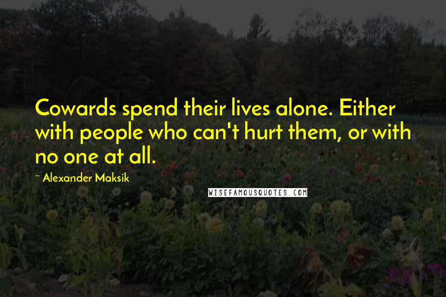 Alexander Maksik Quotes: Cowards spend their lives alone. Either with people who can't hurt them, or with no one at all.