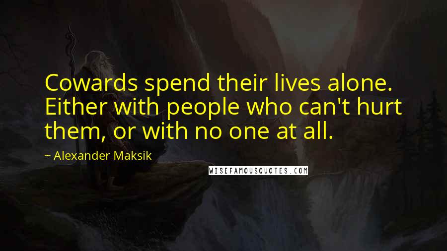 Alexander Maksik Quotes: Cowards spend their lives alone. Either with people who can't hurt them, or with no one at all.