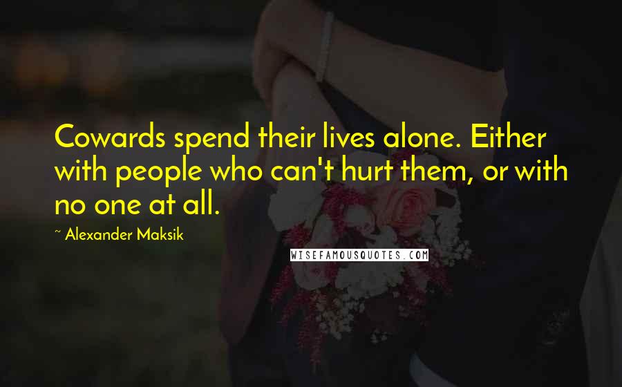 Alexander Maksik Quotes: Cowards spend their lives alone. Either with people who can't hurt them, or with no one at all.