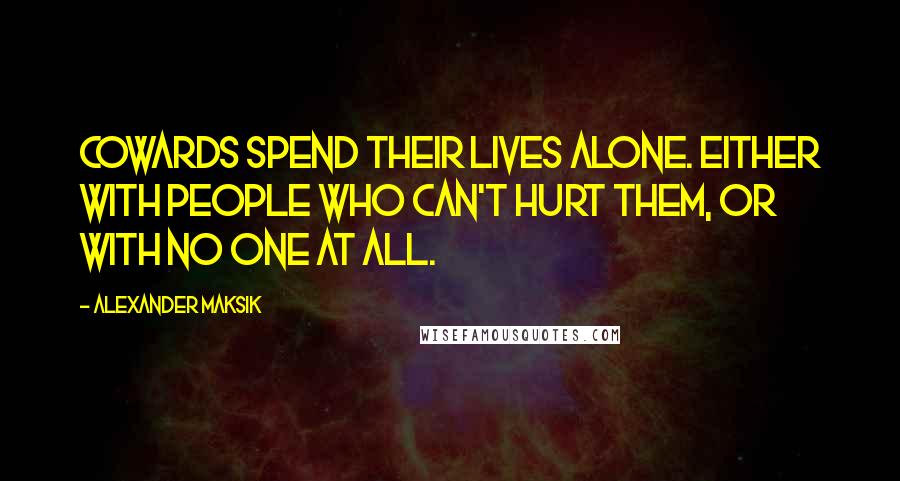 Alexander Maksik Quotes: Cowards spend their lives alone. Either with people who can't hurt them, or with no one at all.