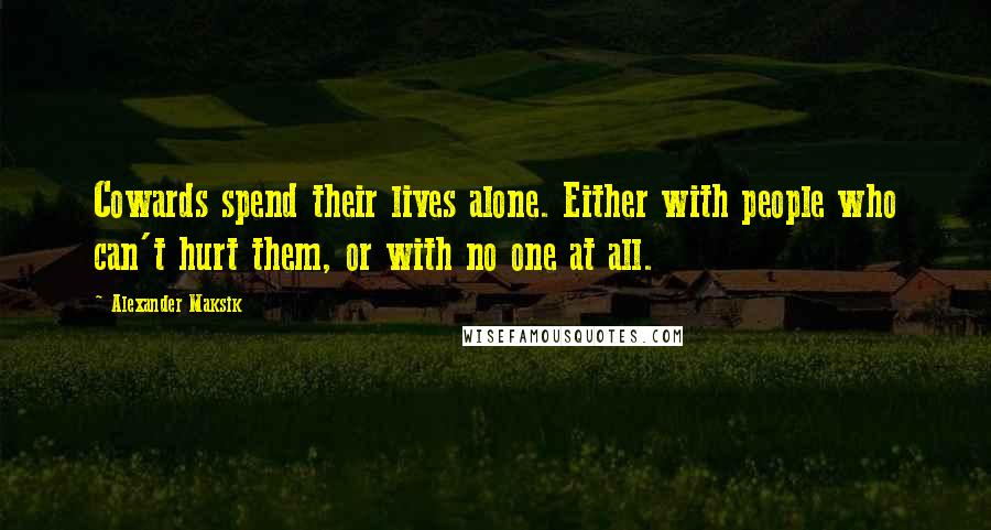 Alexander Maksik Quotes: Cowards spend their lives alone. Either with people who can't hurt them, or with no one at all.