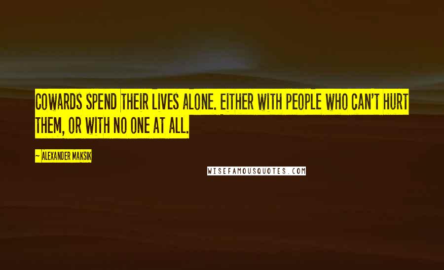 Alexander Maksik Quotes: Cowards spend their lives alone. Either with people who can't hurt them, or with no one at all.