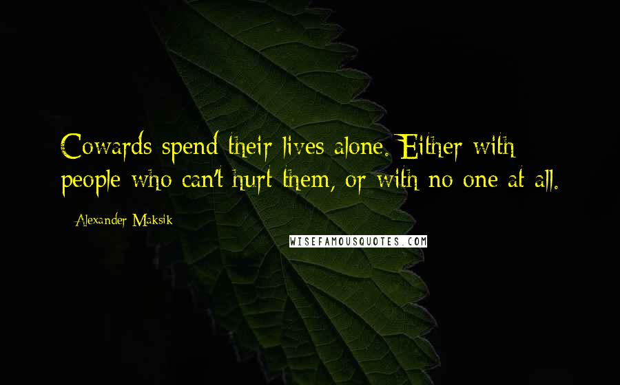 Alexander Maksik Quotes: Cowards spend their lives alone. Either with people who can't hurt them, or with no one at all.