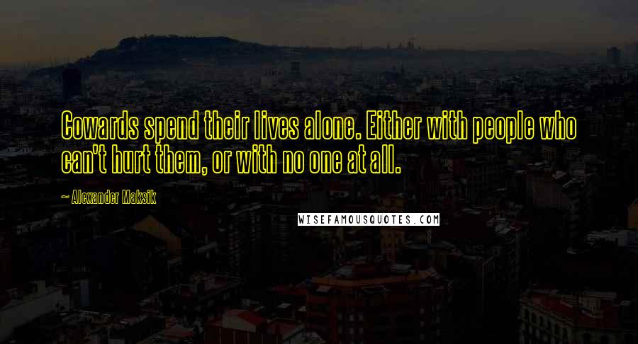 Alexander Maksik Quotes: Cowards spend their lives alone. Either with people who can't hurt them, or with no one at all.