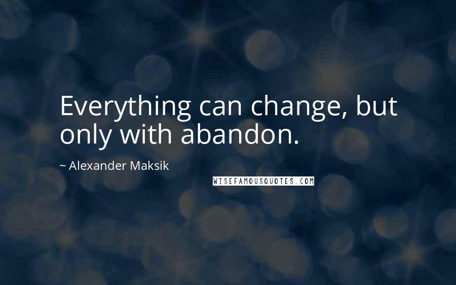 Alexander Maksik Quotes: Everything can change, but only with abandon.