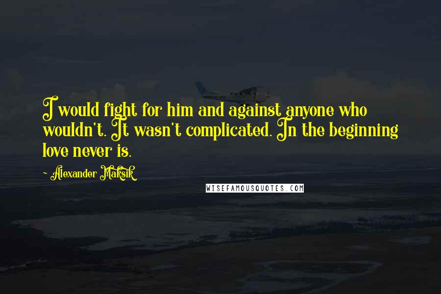 Alexander Maksik Quotes: I would fight for him and against anyone who wouldn't. It wasn't complicated. In the beginning love never is.