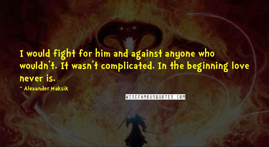 Alexander Maksik Quotes: I would fight for him and against anyone who wouldn't. It wasn't complicated. In the beginning love never is.
