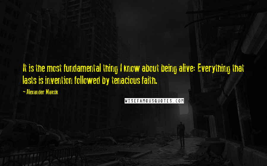 Alexander Maksik Quotes: It is the most fundamental thing I know about being alive: Everything that lasts is invention followed by tenacious faith.