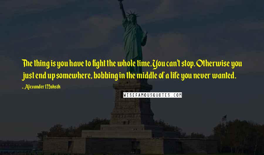 Alexander Maksik Quotes: The thing is you have to fight the whole time. You can't stop. Otherwise you just end up somewhere, bobbing in the middle of a life you never wanted.