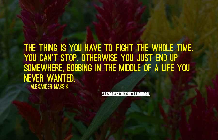 Alexander Maksik Quotes: The thing is you have to fight the whole time. You can't stop. Otherwise you just end up somewhere, bobbing in the middle of a life you never wanted.