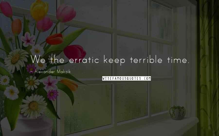 Alexander Maksik Quotes: We the erratic keep terrible time.