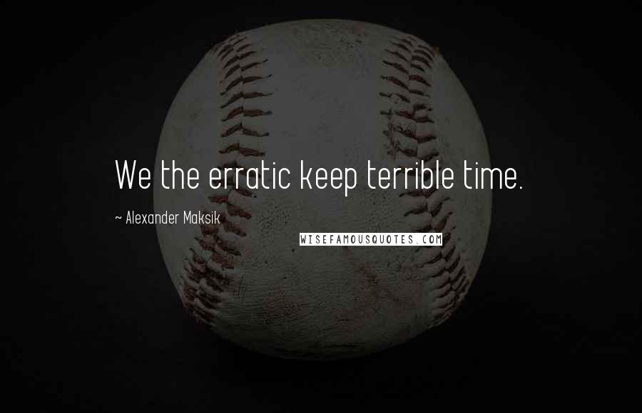 Alexander Maksik Quotes: We the erratic keep terrible time.