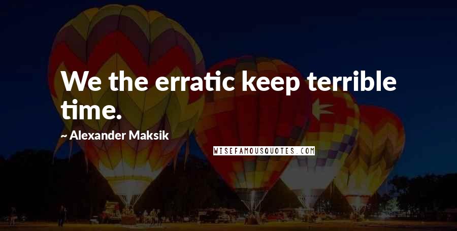 Alexander Maksik Quotes: We the erratic keep terrible time.