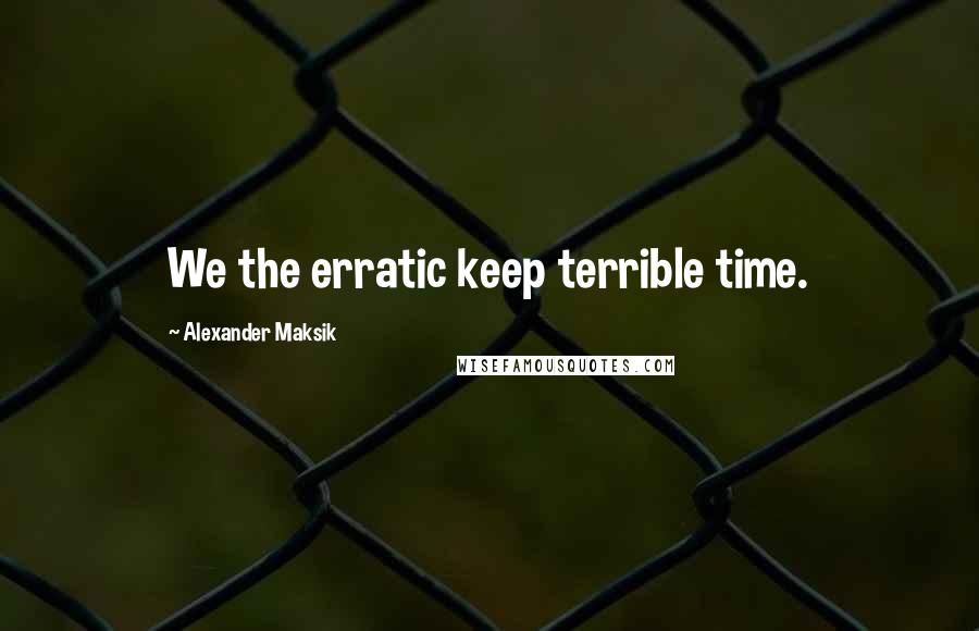 Alexander Maksik Quotes: We the erratic keep terrible time.