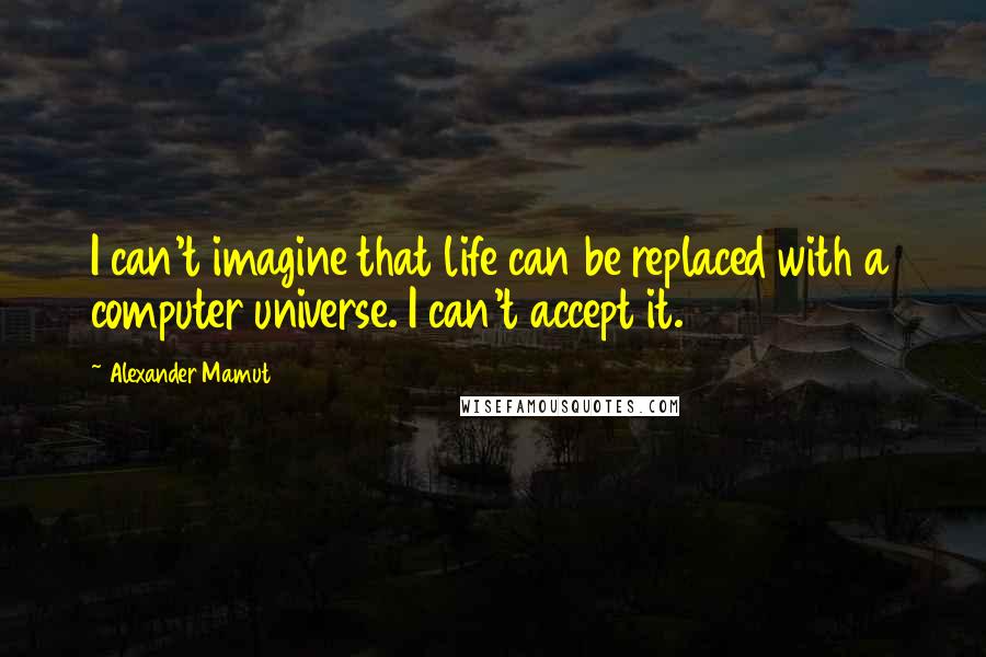 Alexander Mamut Quotes: I can't imagine that life can be replaced with a computer universe. I can't accept it.