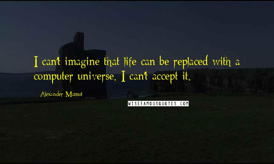 Alexander Mamut Quotes: I can't imagine that life can be replaced with a computer universe. I can't accept it.