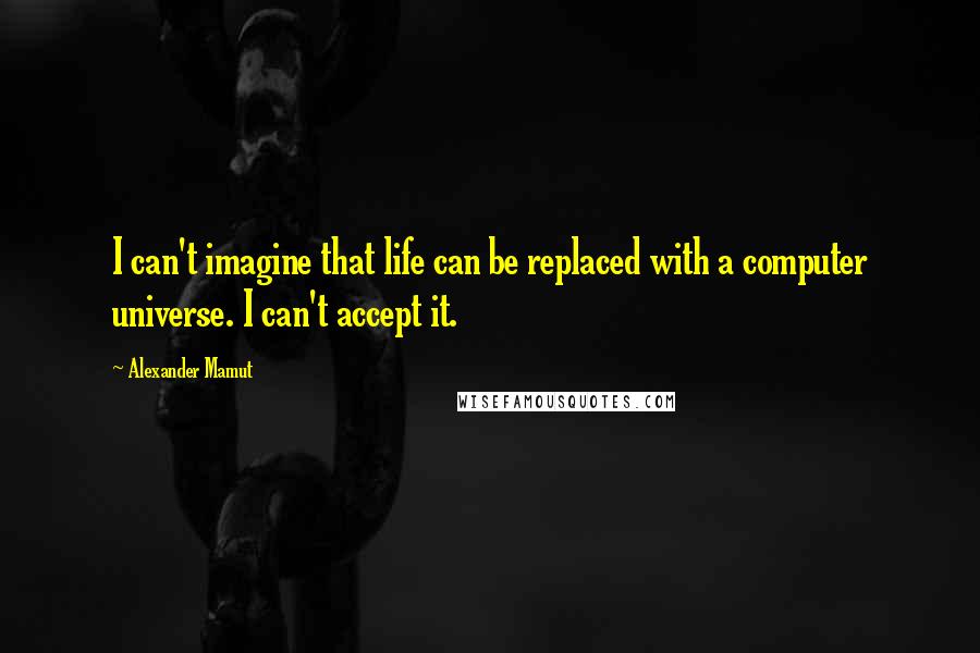 Alexander Mamut Quotes: I can't imagine that life can be replaced with a computer universe. I can't accept it.