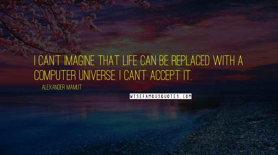 Alexander Mamut Quotes: I can't imagine that life can be replaced with a computer universe. I can't accept it.