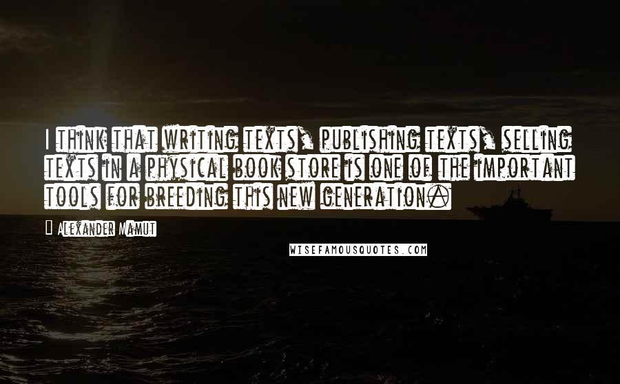 Alexander Mamut Quotes: I think that writing texts, publishing texts, selling texts in a physical book store is one of the important tools for breeding this new generation.