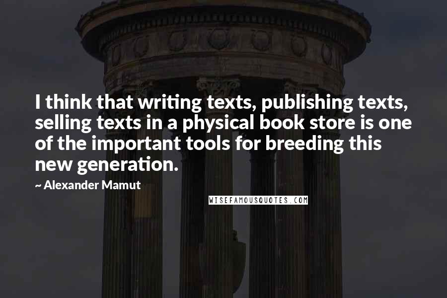 Alexander Mamut Quotes: I think that writing texts, publishing texts, selling texts in a physical book store is one of the important tools for breeding this new generation.
