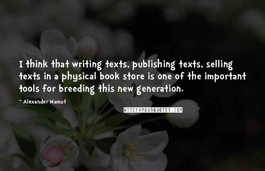 Alexander Mamut Quotes: I think that writing texts, publishing texts, selling texts in a physical book store is one of the important tools for breeding this new generation.