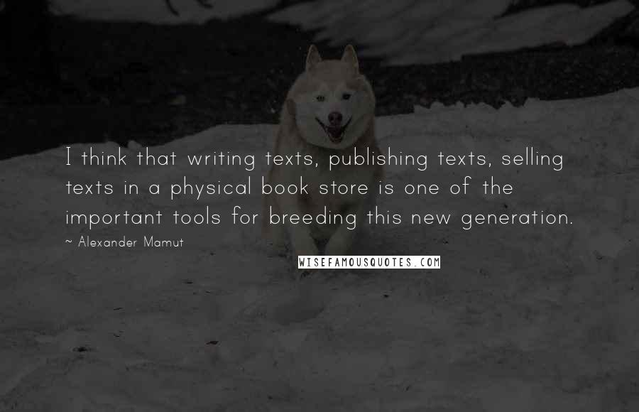 Alexander Mamut Quotes: I think that writing texts, publishing texts, selling texts in a physical book store is one of the important tools for breeding this new generation.