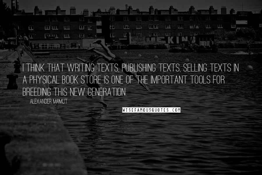 Alexander Mamut Quotes: I think that writing texts, publishing texts, selling texts in a physical book store is one of the important tools for breeding this new generation.