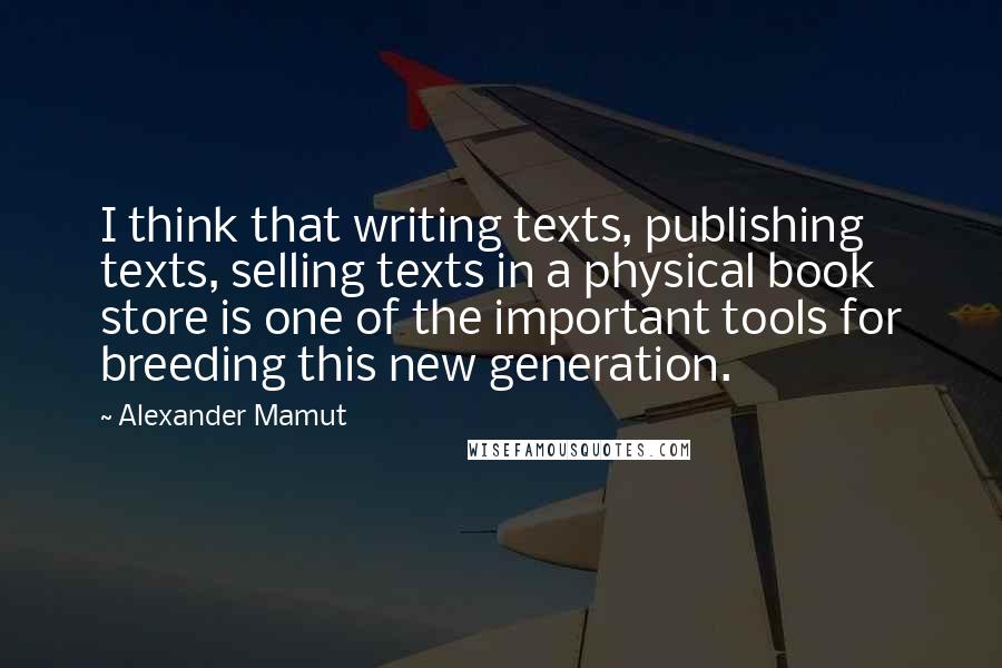 Alexander Mamut Quotes: I think that writing texts, publishing texts, selling texts in a physical book store is one of the important tools for breeding this new generation.