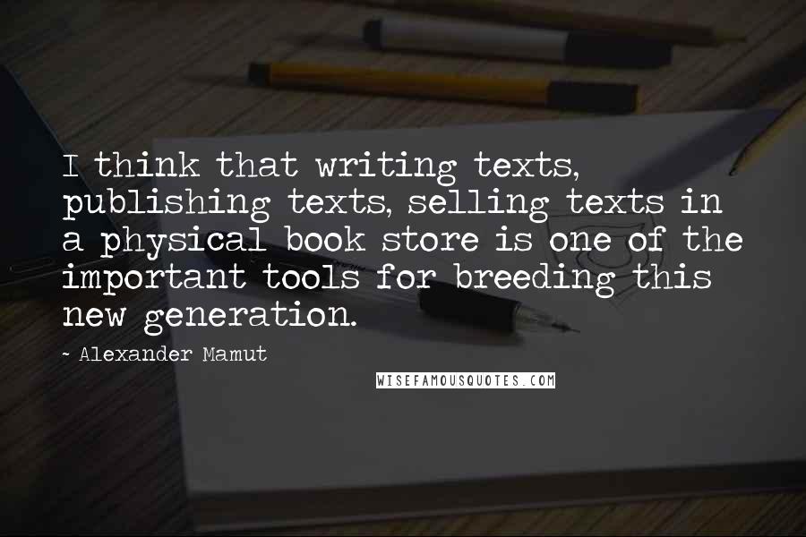 Alexander Mamut Quotes: I think that writing texts, publishing texts, selling texts in a physical book store is one of the important tools for breeding this new generation.