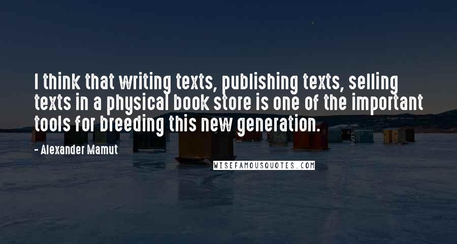 Alexander Mamut Quotes: I think that writing texts, publishing texts, selling texts in a physical book store is one of the important tools for breeding this new generation.