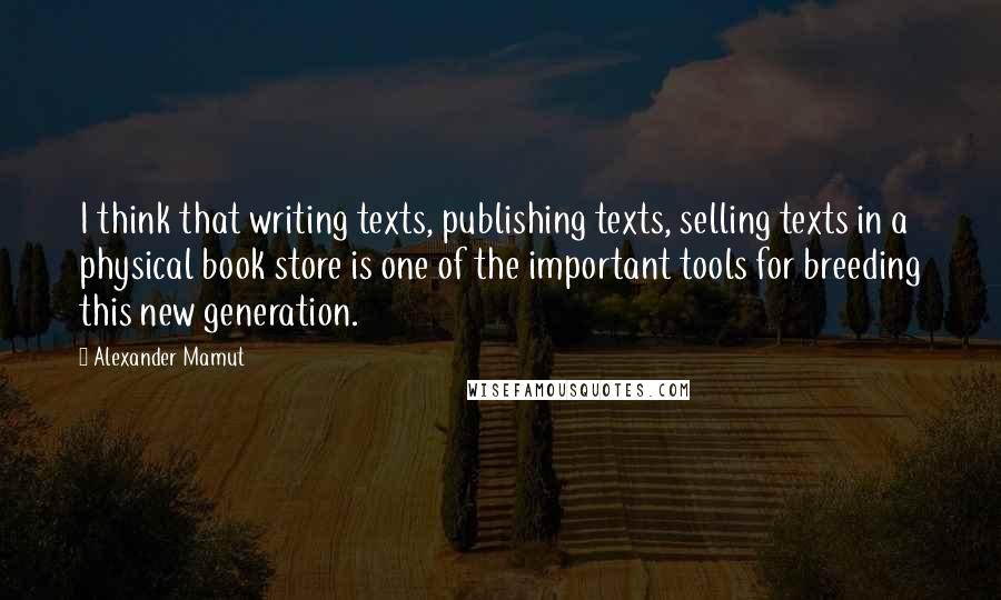 Alexander Mamut Quotes: I think that writing texts, publishing texts, selling texts in a physical book store is one of the important tools for breeding this new generation.