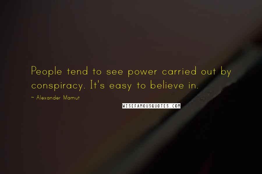 Alexander Mamut Quotes: People tend to see power carried out by conspiracy. It's easy to believe in.