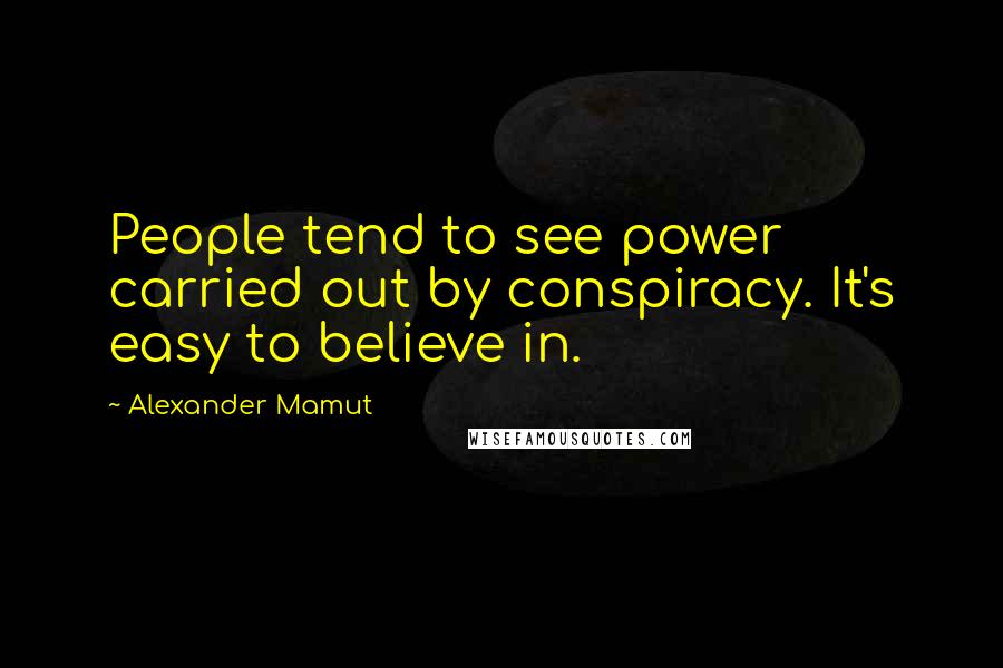 Alexander Mamut Quotes: People tend to see power carried out by conspiracy. It's easy to believe in.