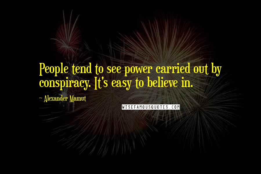 Alexander Mamut Quotes: People tend to see power carried out by conspiracy. It's easy to believe in.