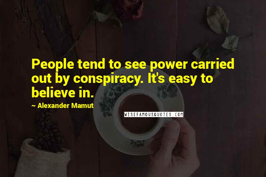 Alexander Mamut Quotes: People tend to see power carried out by conspiracy. It's easy to believe in.