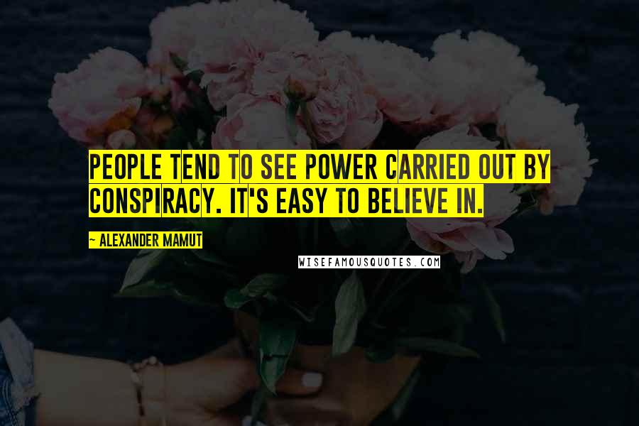 Alexander Mamut Quotes: People tend to see power carried out by conspiracy. It's easy to believe in.