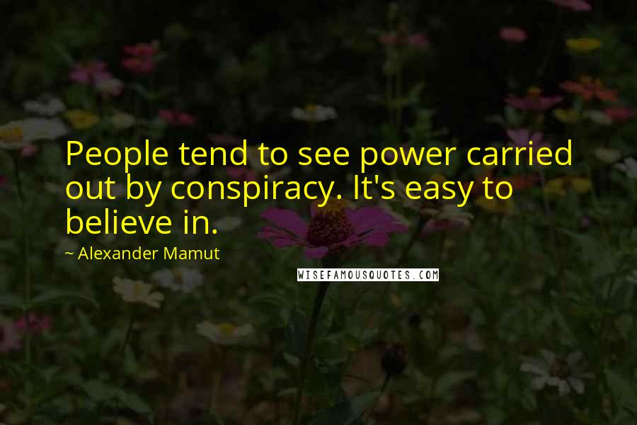 Alexander Mamut Quotes: People tend to see power carried out by conspiracy. It's easy to believe in.