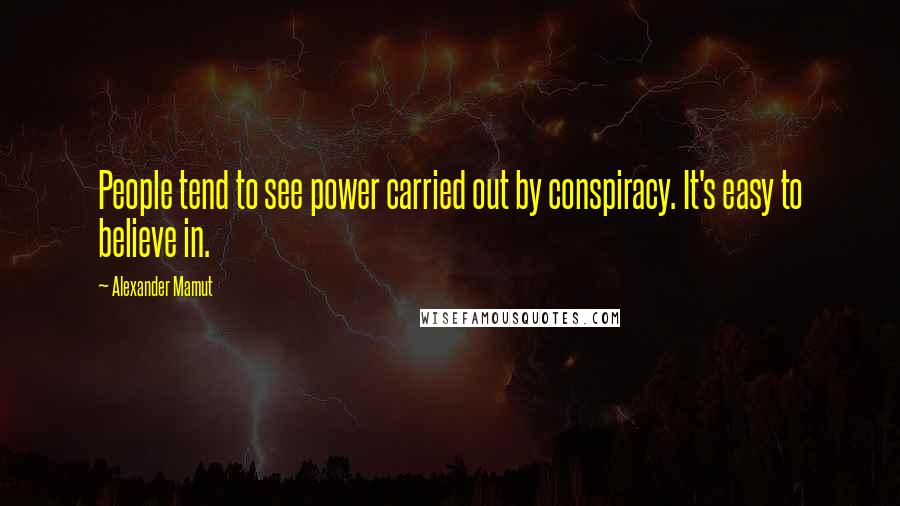 Alexander Mamut Quotes: People tend to see power carried out by conspiracy. It's easy to believe in.