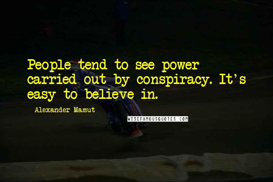 Alexander Mamut Quotes: People tend to see power carried out by conspiracy. It's easy to believe in.