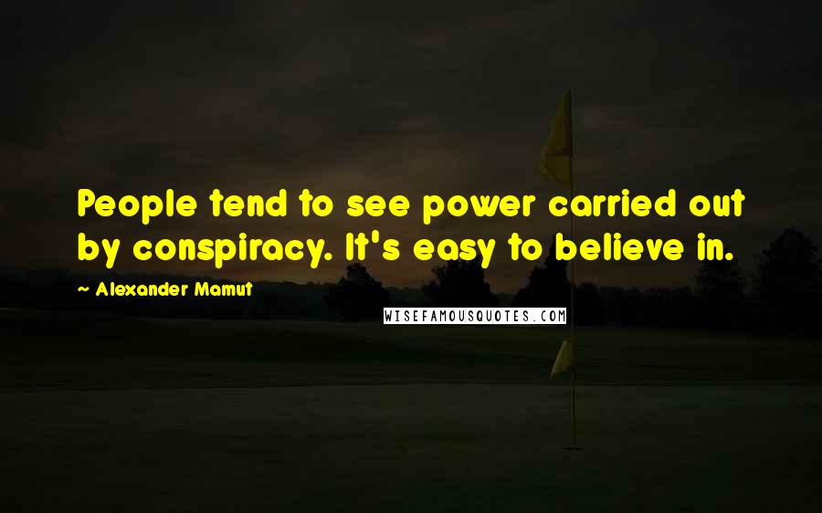 Alexander Mamut Quotes: People tend to see power carried out by conspiracy. It's easy to believe in.
