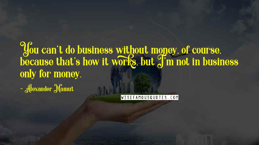 Alexander Mamut Quotes: You can't do business without money, of course, because that's how it works, but I'm not in business only for money.