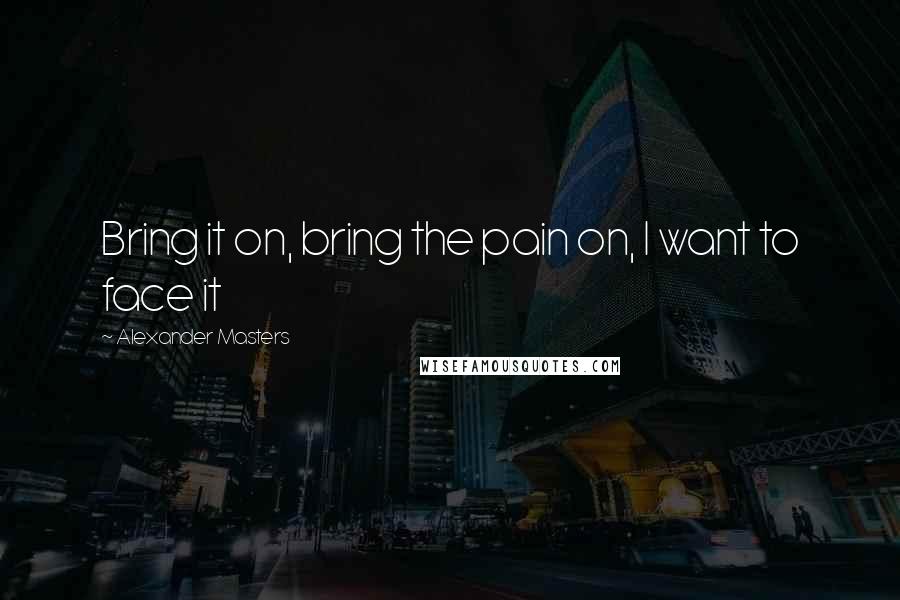 Alexander Masters Quotes: Bring it on, bring the pain on, I want to face it