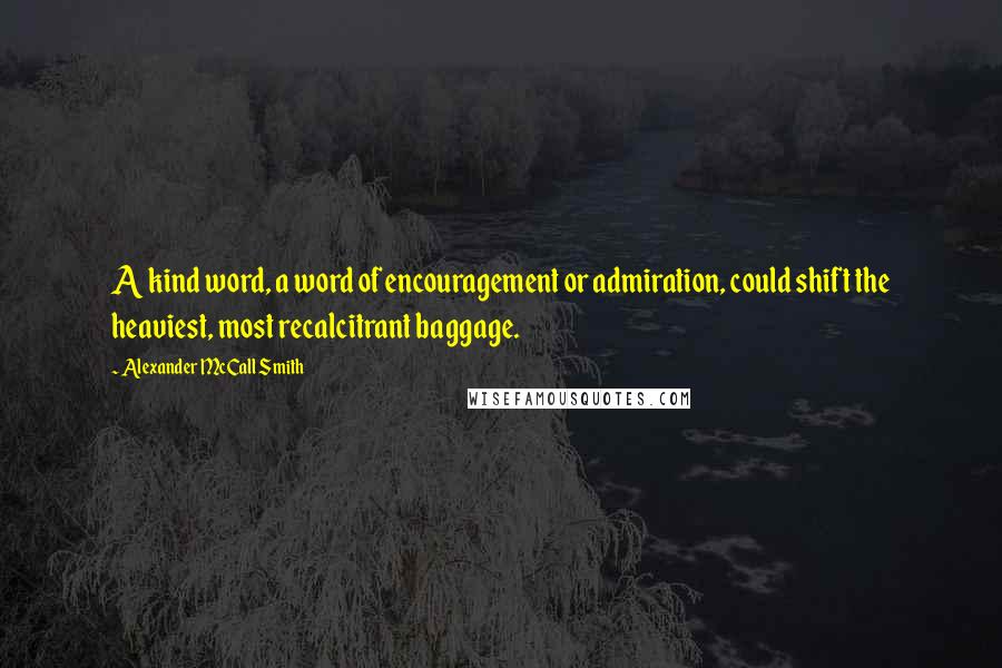 Alexander McCall Smith Quotes: A kind word, a word of encouragement or admiration, could shift the heaviest, most recalcitrant baggage.