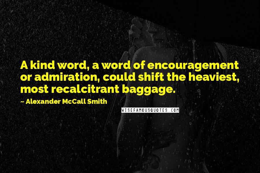 Alexander McCall Smith Quotes: A kind word, a word of encouragement or admiration, could shift the heaviest, most recalcitrant baggage.