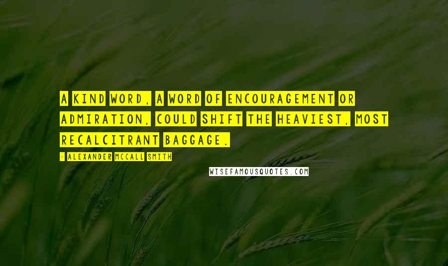 Alexander McCall Smith Quotes: A kind word, a word of encouragement or admiration, could shift the heaviest, most recalcitrant baggage.