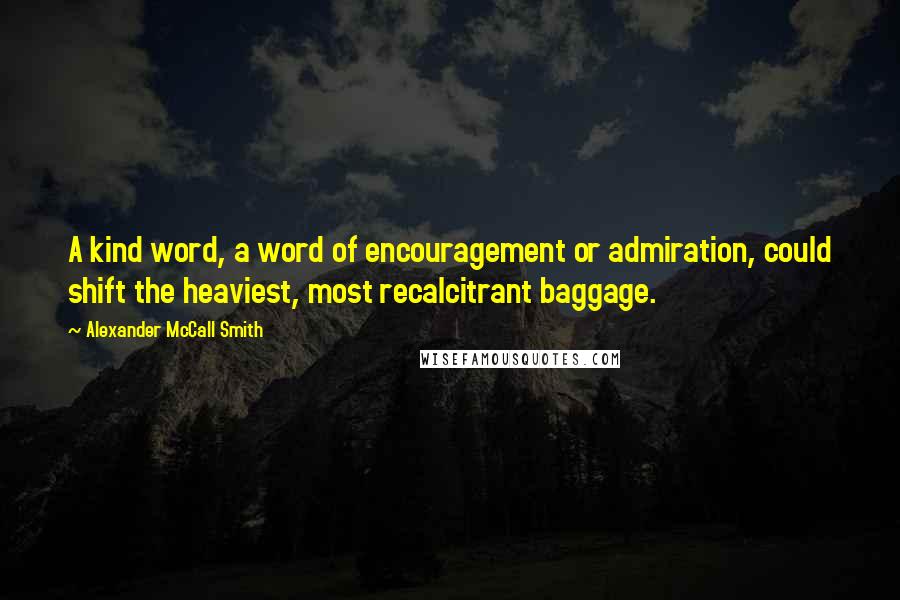 Alexander McCall Smith Quotes: A kind word, a word of encouragement or admiration, could shift the heaviest, most recalcitrant baggage.