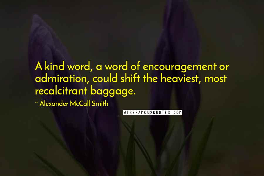 Alexander McCall Smith Quotes: A kind word, a word of encouragement or admiration, could shift the heaviest, most recalcitrant baggage.